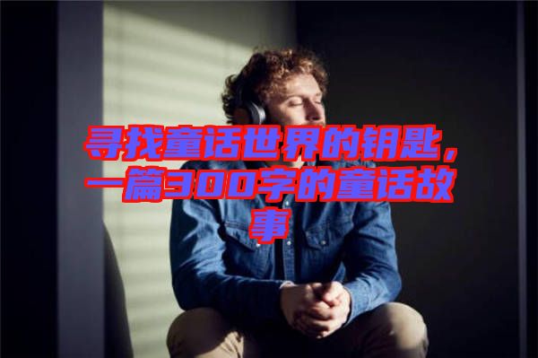 尋找童話世界的鑰匙，一篇300字的童話故事