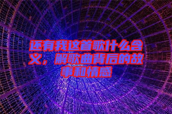 還有我這首歌什么含義，解歌曲背后的故事和情感