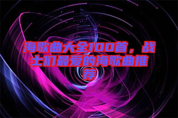 海歌曲大全100首，戰(zhàn)士們最愛的海歌曲推薦