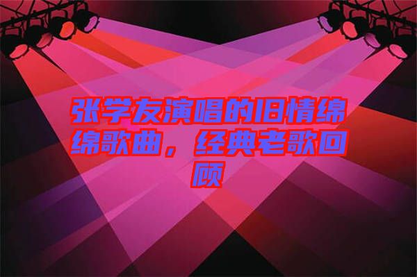 張學(xué)友演唱的舊情綿綿歌曲，經(jīng)典老歌回顧