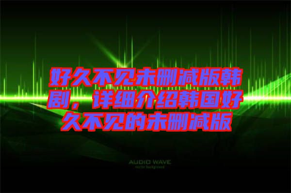 好久不見未刪減版韓劇，詳細介紹韓國好久不見的未刪減版