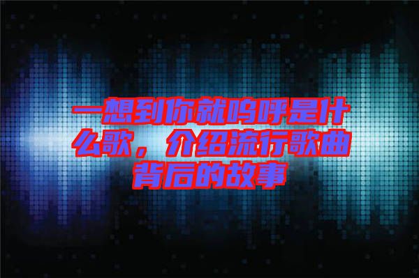 一想到你就嗚呼是什么歌，介紹流行歌曲背后的故事