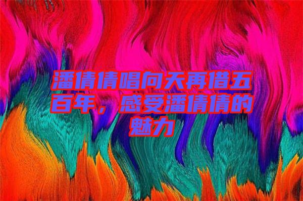 潘倩倩唱向天再借五百年，感受潘倩倩的魅力