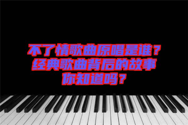 不了情歌曲原唱是誰(shuí)？經(jīng)典歌曲背后的故事你知道嗎？