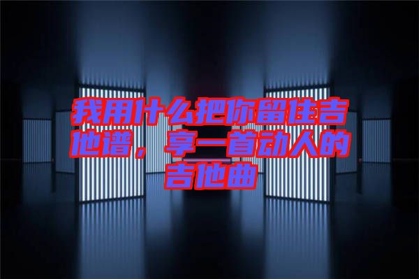 我用什么把你留住吉他譜，享一首動(dòng)人的吉他曲