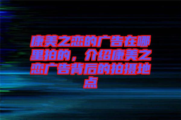 康美之戀的廣告在哪里拍的，介紹康美之戀廣告背后的拍攝地點