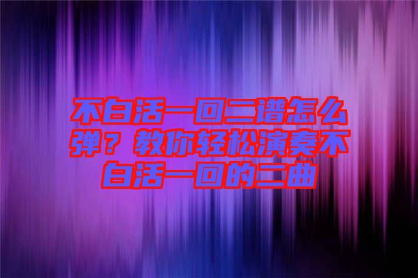 不白活一回二譜怎么彈？教你輕松演奏不白活一回的二曲