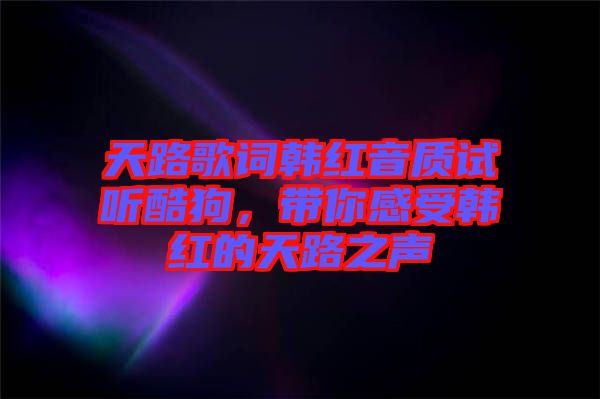 天路歌詞韓紅音質試聽酷狗，帶你感受韓紅的天路之聲