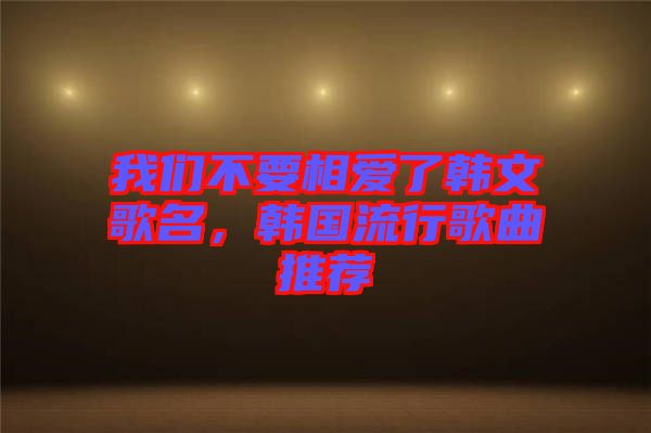 我們不要相愛了韓文歌名，韓國流行歌曲推薦