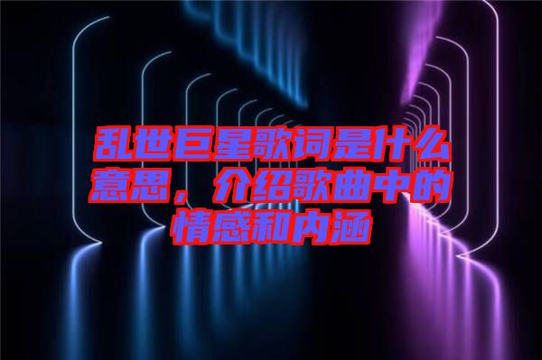 亂世巨星歌詞是什么意思，介紹歌曲中的情感和內(nèi)涵