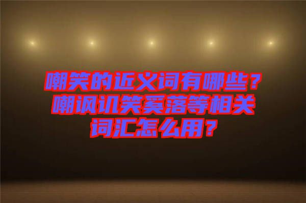 嘲笑的近義詞有哪些？嘲諷譏笑奚落等相關(guān)詞匯怎么用？