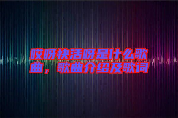 哎呀快活呀是什么歌曲，歌曲介紹及歌詞