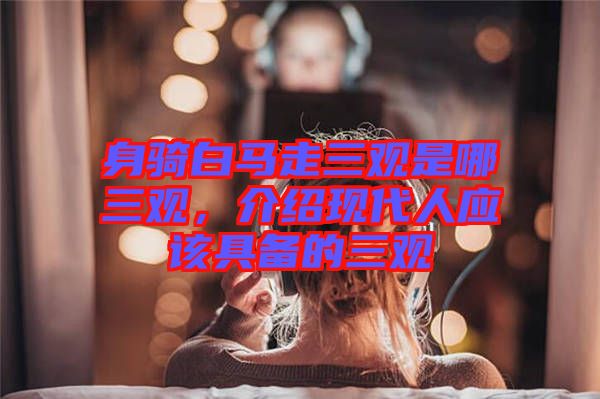 身騎白馬走三觀是哪三觀，介紹現(xiàn)代人應該具備的三觀