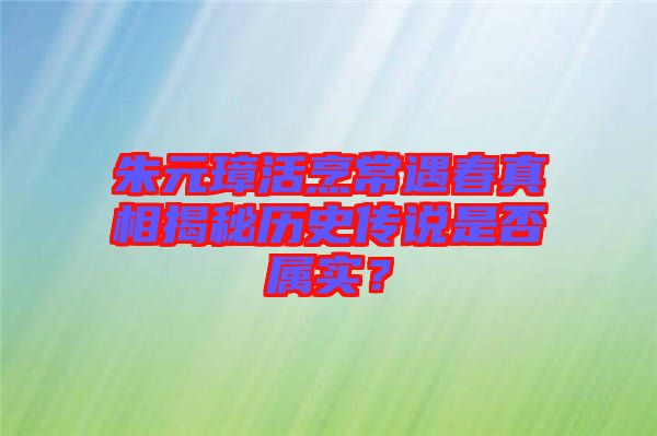 朱元璋活烹常遇春真相揭秘歷史傳說是否屬實？