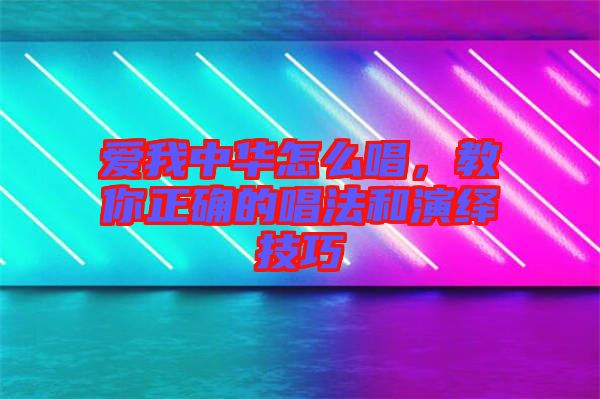 愛我中華怎么唱，教你正確的唱法和演繹技巧