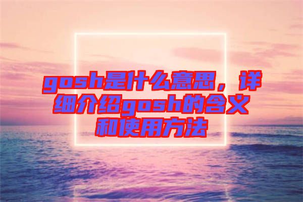 gosh是什么意思，詳細(xì)介紹gosh的含義和使用方法