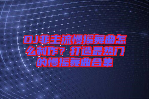 DJ非主流慢搖舞曲怎么制作？打造最熱門的慢搖舞曲合集