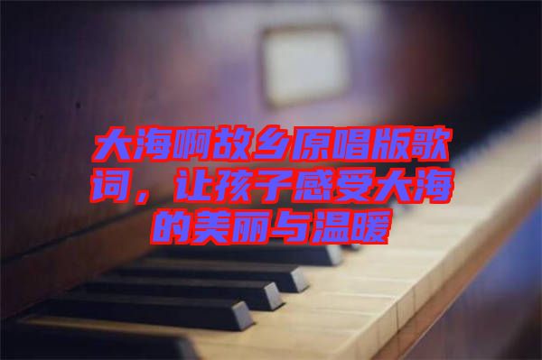 大海啊故鄉(xiāng)原唱版歌詞，讓孩子感受大海的美麗與溫暖