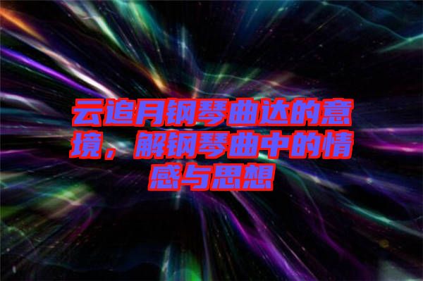 云追月鋼琴曲達(dá)的意境，解鋼琴曲中的情感與思想