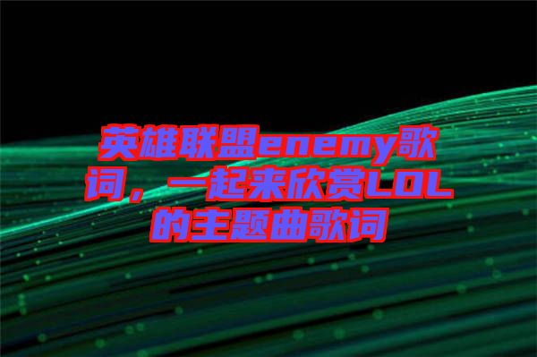 英雄聯(lián)盟enemy歌詞，一起來欣賞LOL的主題曲歌詞