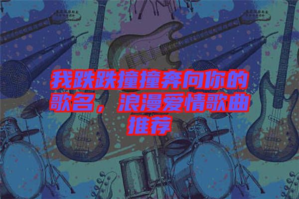 我跌跌撞撞奔向你的歌名，浪漫愛情歌曲推薦