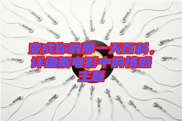 變成你的那一天百科，詳細(xì)解電影中的情感主題