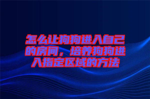 怎么讓狗狗進入自己的房間，培養(yǎng)狗狗進入指定區(qū)域的方法