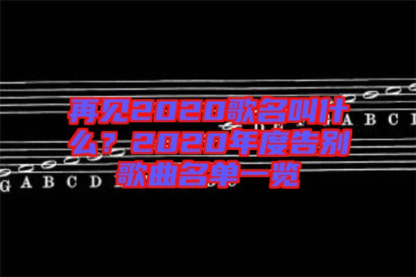 再見2020歌名叫什么？2020年度告別歌曲名單一覽