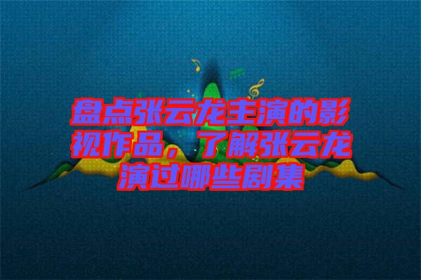 盤點張云龍主演的影視作品，了解張云龍演過哪些劇集