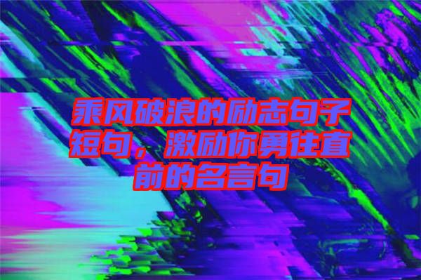 乘風(fēng)破浪的勵志句子短句，激勵你勇往直前的名言句