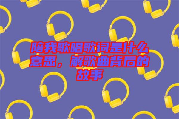 陪我歌唱歌詞是什么意思，解歌曲背后的故事