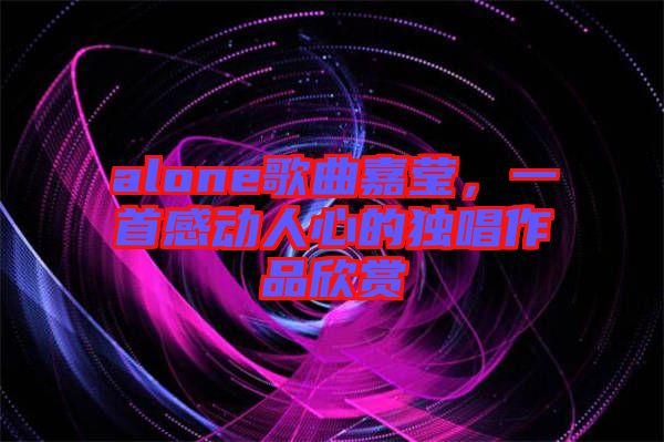 alone歌曲嘉瑩，一首感動人心的獨唱作品欣賞