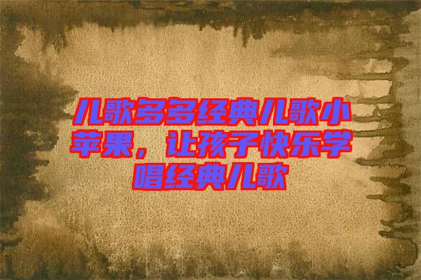 兒歌多多經(jīng)典兒歌小蘋果，讓孩子快樂學(xué)唱經(jīng)典兒歌