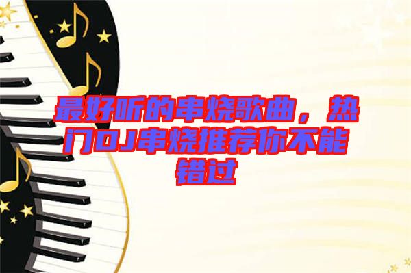 最好聽的串燒歌曲，熱門DJ串燒推薦你不能錯(cuò)過