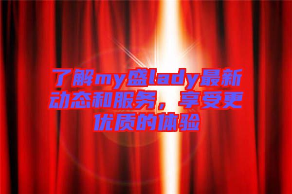 了解my盛lady最新動(dòng)態(tài)和服務(wù)，享受更優(yōu)質(zhì)的體驗(yàn)