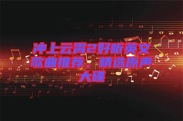 沖上云霄2好聽(tīng)英文歌曲推薦，精選原聲大碟