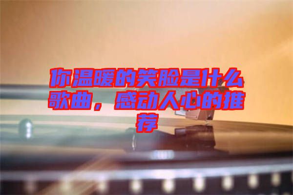 你溫暖的笑臉是什么歌曲，感動人心的推薦