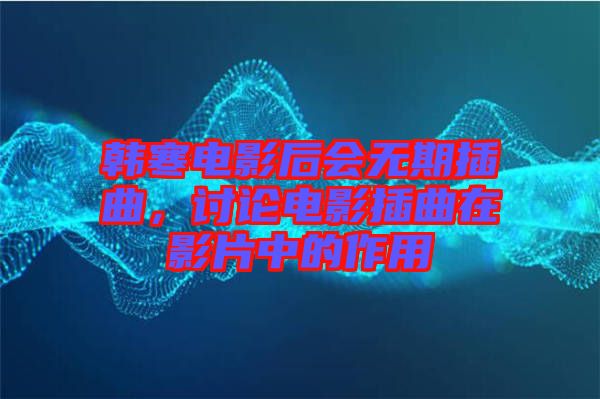 韓寒電影后會無期插曲，討論電影插曲在影片中的作用