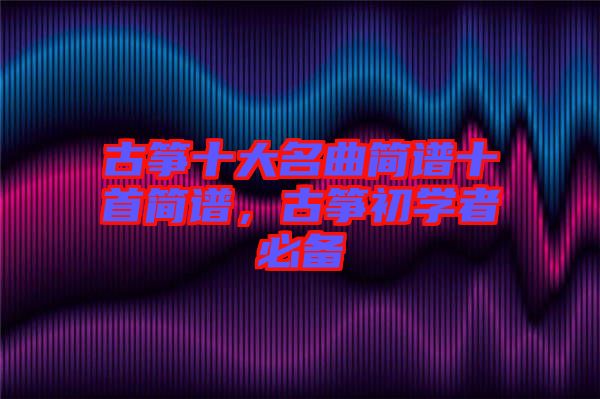 古箏十大名曲簡譜十首簡譜，古箏初學(xué)者必備