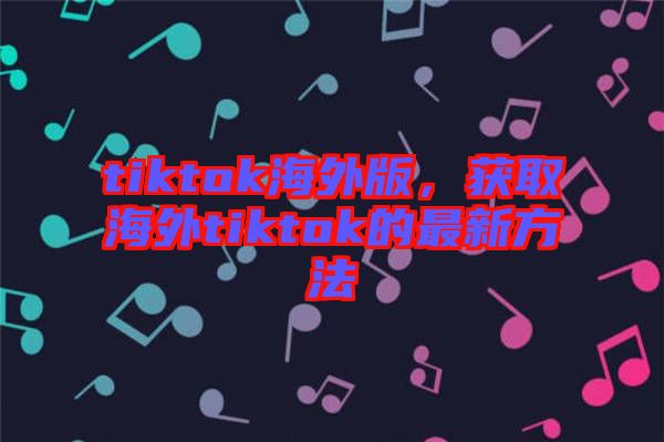 tiktok海外版，獲取海外tiktok的最新方法