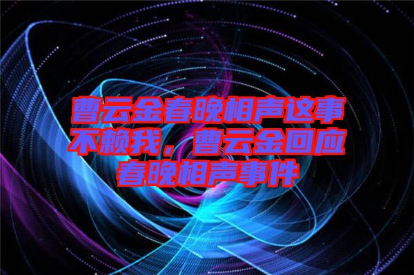 曹云金春晚相聲這事不賴我，曹云金回應(yīng)春晚相聲事件