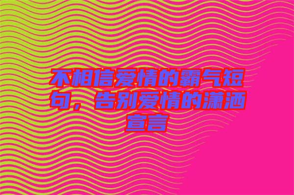 不相信愛情的霸氣短句，告別愛情的瀟灑宣言