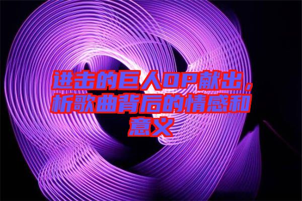 進擊的巨人OP獻出，析歌曲背后的情感和意義