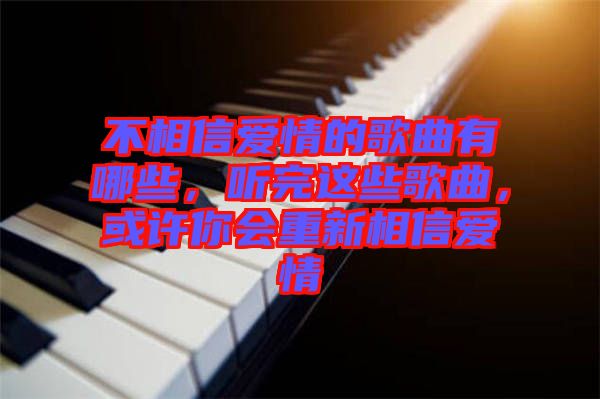 不相信愛情的歌曲有哪些，聽完這些歌曲，或許你會重新相信愛情