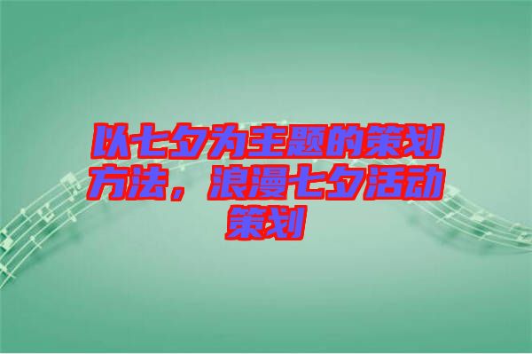 以七夕為主題的策劃方法，浪漫七夕活動(dòng)策劃