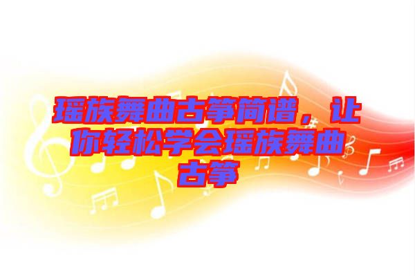 瑤族舞曲古箏簡譜，讓你輕松學(xué)會瑤族舞曲古箏