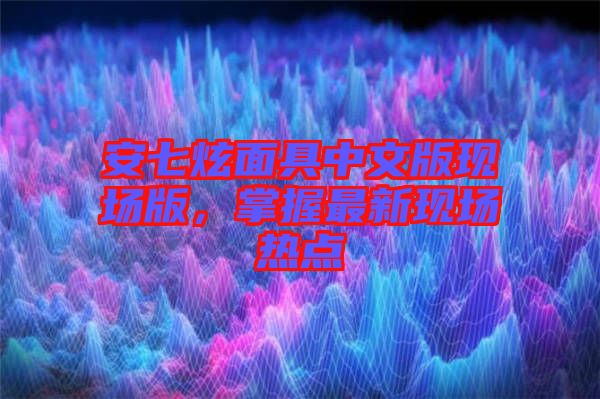 安七炫面具中文版現(xiàn)場版，掌握最新現(xiàn)場熱點