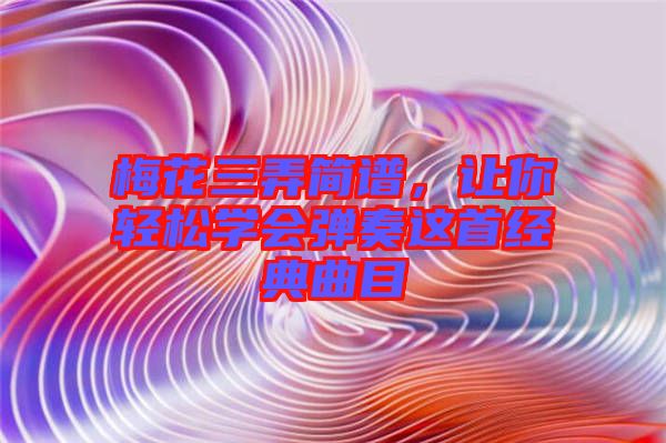 梅花三弄簡譜，讓你輕松學會彈奏這首經(jīng)典曲目