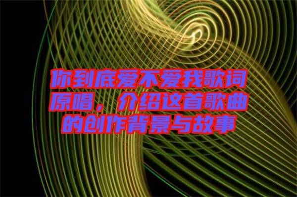 你到底愛(ài)不愛(ài)我歌詞原唱，介紹這首歌曲的創(chuàng)作背景與故事