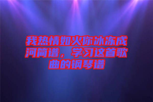 我熱情如火你冰凍成河簡譜，學(xué)習(xí)這首歌曲的鋼琴譜